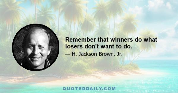 Remember that winners do what losers don't want to do.