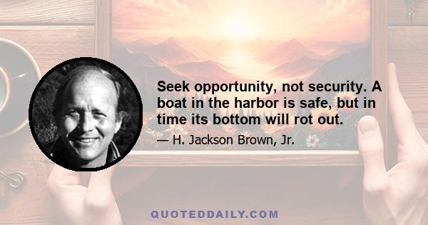 Seek opportunity, not security. A boat in the harbor is safe, but in time its bottom will rot out.