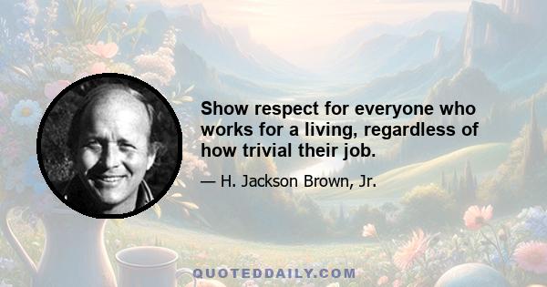 Show respect for everyone who works for a living, regardless of how trivial their job.