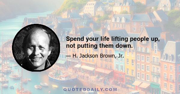 Spend your life lifting people up, not putting them down.