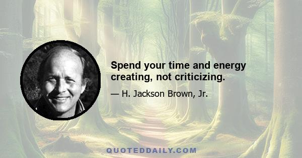 Spend your time and energy creating, not criticizing.