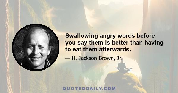 Swallowing angry words before you say them is better than having to eat them afterwards.