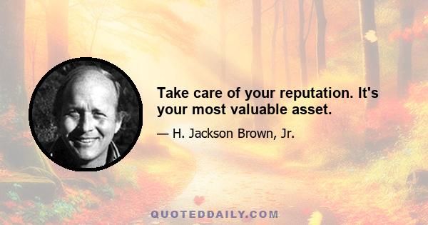 Take care of your reputation. It's your most valuable asset.