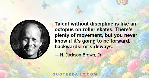 Talent without discipline is like an octopus on roller skates. There's plenty of movement, but you never know if it's going to be forward, backwards, or sideways.