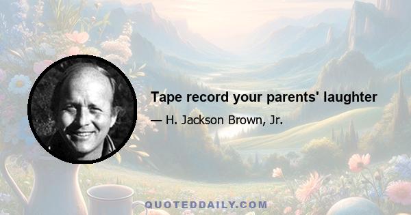 Tape record your parents' laughter