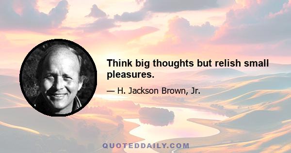 Think big thoughts but relish small pleasures.