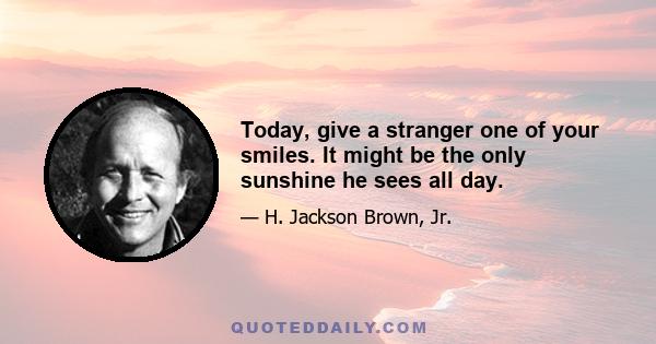 Today, give a stranger one of your smiles. It might be the only sunshine he sees all day.