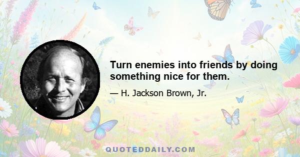 Turn enemies into friends by doing something nice for them.