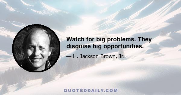 Watch for big problems. They disguise big opportunities.