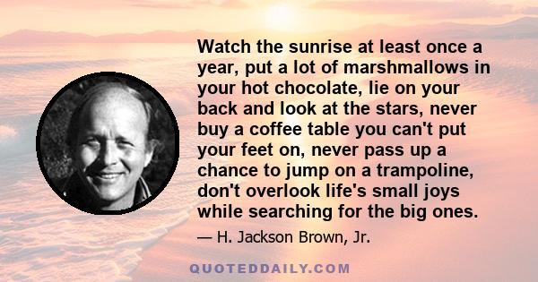 Watch the sunrise at least once a year, put a lot of marshmallows in your hot chocolate, lie on your back and look at the stars, never buy a coffee table you can't put your feet on, never pass up a chance to jump on a