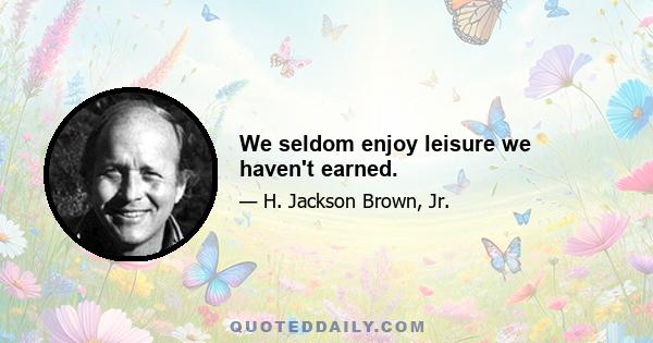 We seldom enjoy leisure we haven't earned.