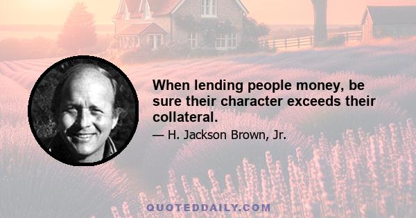 When lending people money, be sure their character exceeds their collateral.