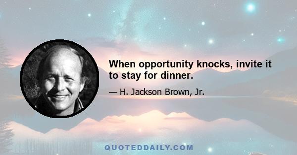 When opportunity knocks, invite it to stay for dinner.