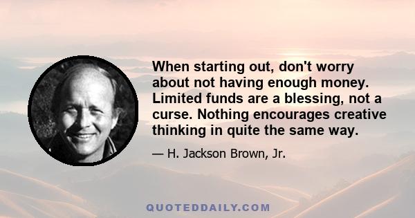 When starting out, don't worry about not having enough money. Limited funds are a blessing, not a curse. Nothing encourages creative thinking in quite the same way.