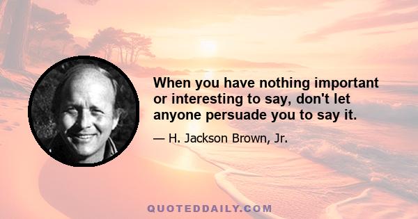 When you have nothing important or interesting to say, don't let anyone persuade you to say it.