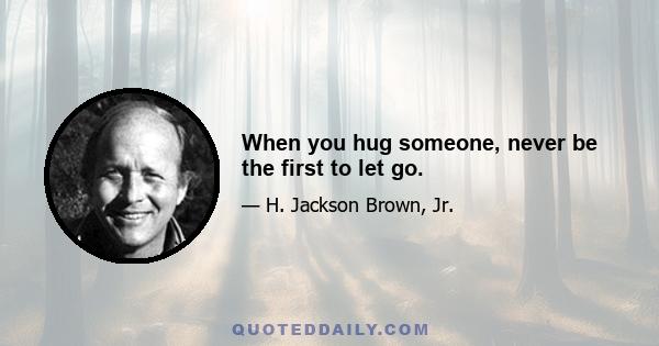 When you hug someone, never be the first to let go.