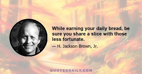 While earning your daily bread, be sure you share a slice with those less fortunate.