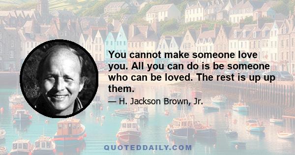 You cannot make someone love you. All you can do is be someone who can be loved. The rest is up up them.