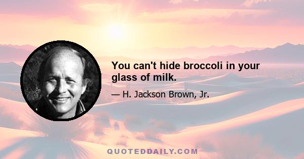 You can't hide broccoli in your glass of milk.