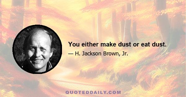 You either make dust or eat dust.