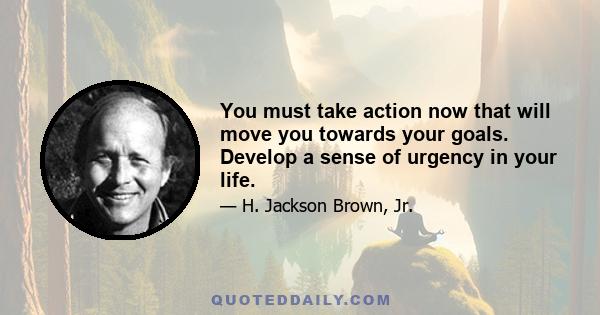 You must take action now that will move you towards your goals. Develop a sense of urgency in your life.