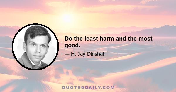 Do the least harm and the most good.