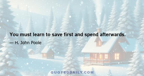 You must learn to save first and spend afterwards.