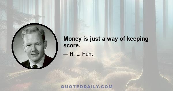 Money is just a way of keeping score.