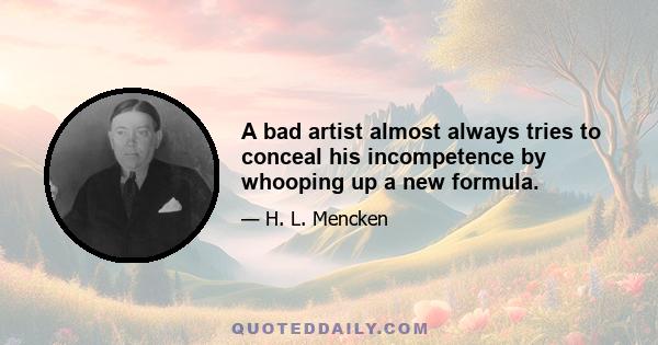 A bad artist almost always tries to conceal his incompetence by whooping up a new formula.