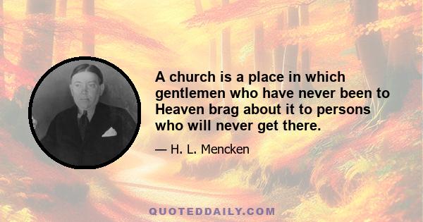 A church is a place in which gentlemen who have never been to Heaven brag about it to persons who will never get there.