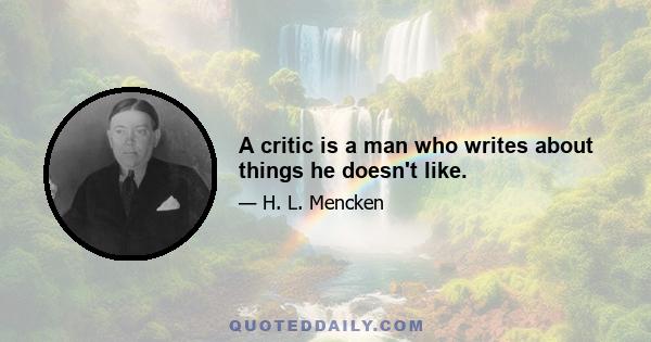 A critic is a man who writes about things he doesn't like.