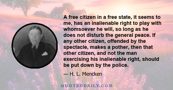 A free citizen in a free state, it seems to me, has an inalienable right to play with whomsoever he will, so long as he does not disturb the general peace. If any other citizen, offended by the spectacle, makes a