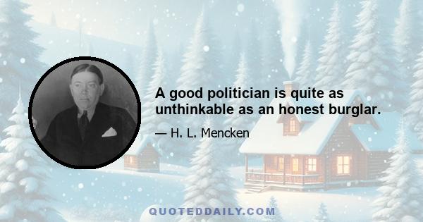 A good politician is quite as unthinkable as an honest burglar.