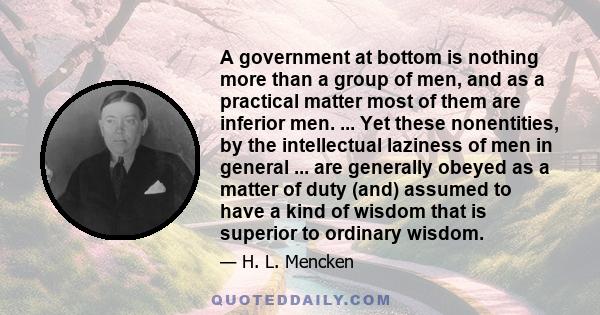 A government at bottom is nothing more than a group of men, and as a practical matter most of them are inferior men. ... Yet these nonentities, by the intellectual laziness of men in general ... are generally obeyed as