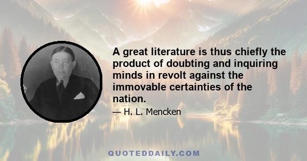 A great literature is thus chiefly the product of doubting and inquiring minds in revolt against the immovable certainties of the nation.