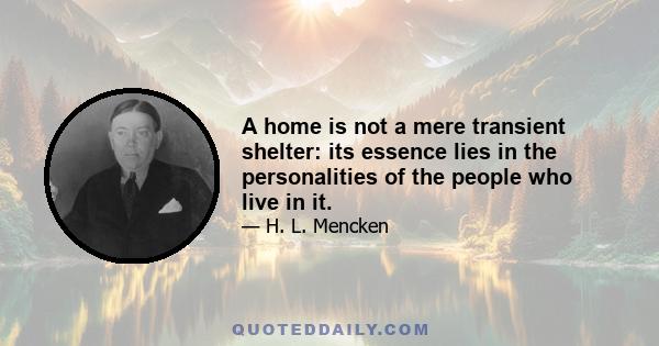 A home is not a mere transient shelter: its essence lies in the personalities of the people who live in it.