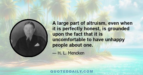 A large part of altruism, even when it is perfectly honest, is grounded upon the fact that it is uncomfortable to have unhappy people about one.