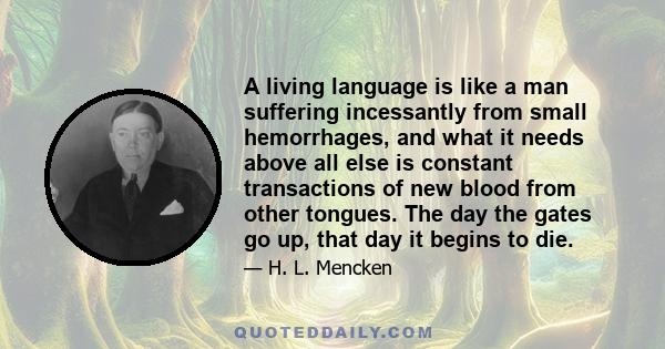 A living language is like a man suffering incessantly from small hemorrhages, and what it needs above all else is constant transactions of new blood from other tongues. The day the gates go up, that day it begins to die.