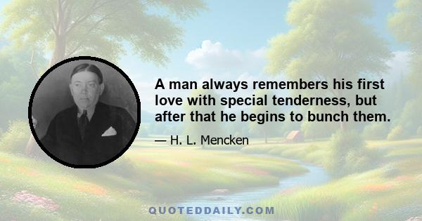 A man always remembers his first love with special tenderness, but after that he begins to bunch them.