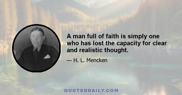 A man full of faith is simply one who has lost the capacity for clear and realistic thought.