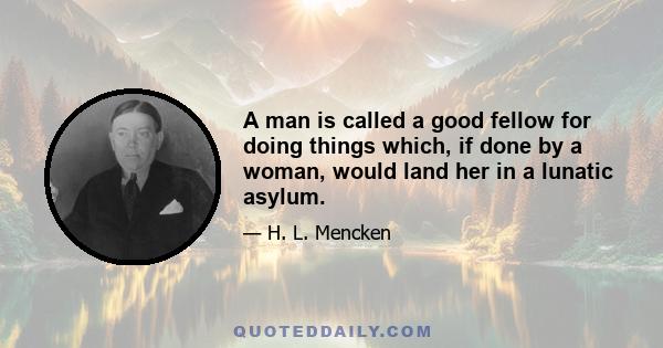 A man is called a good fellow for doing things which, if done by a woman, would land her in a lunatic asylum.