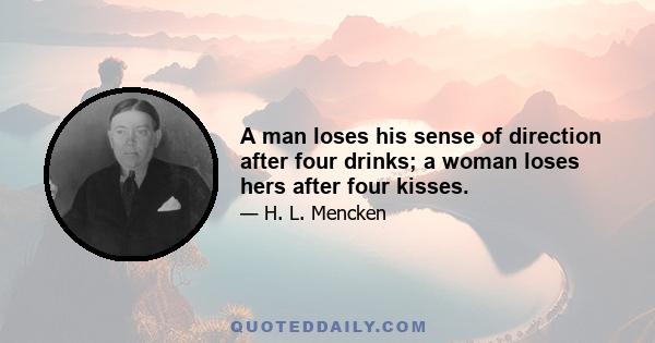 A man loses his sense of direction after four drinks; a woman loses hers after four kisses.