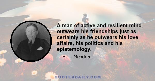 A man of active and resilient mind outwears his friendships just as certainly as he outwears his love affairs, his politics and his epistemology.