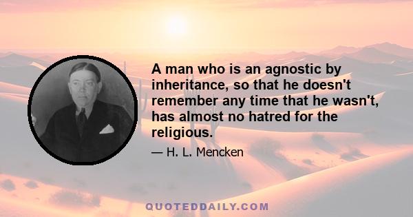 A man who is an agnostic by inheritance, so that he doesn't remember any time that he wasn't, has almost no hatred for the religious.