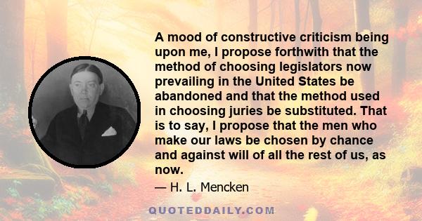 A mood of constructive criticism being upon me, I propose forthwith that the method of choosing legislators now prevailing in the United States be abandoned and that the method used in choosing juries be substituted.