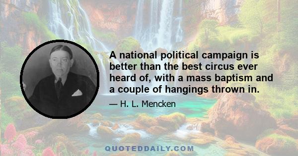 A national political campaign is better than the best circus ever heard of, with a mass baptism and a couple of hangings thrown in.