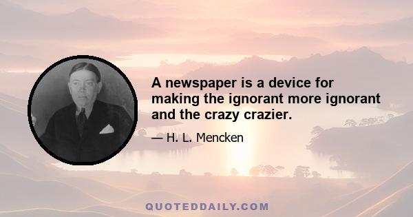 A newspaper is a device for making the ignorant more ignorant and the crazy crazier.