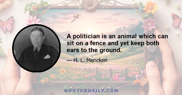 A politician is an animal which can sit on a fence and yet keep both ears to the ground.