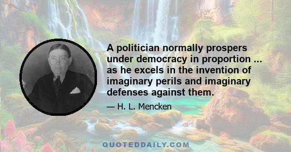 A politician normally prospers under democracy in proportion ... as he excels in the invention of imaginary perils and imaginary defenses against them.