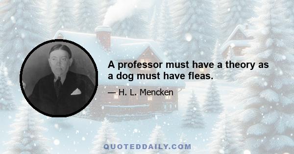 A professor must have a theory as a dog must have fleas.